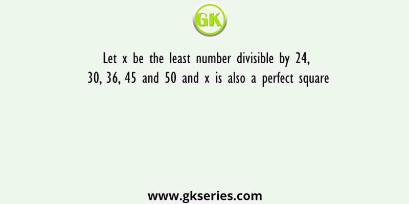 Let x be the least number divisible by 24, 30, 36, 45 and 50 and x is also a perfect square