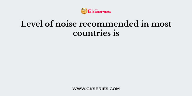 Level of noise recommended in most countries is
