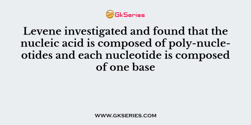 Levene investigated and found that the nucleic acid is composed of poly-nucleotides and each nucleotide is composed of one base
