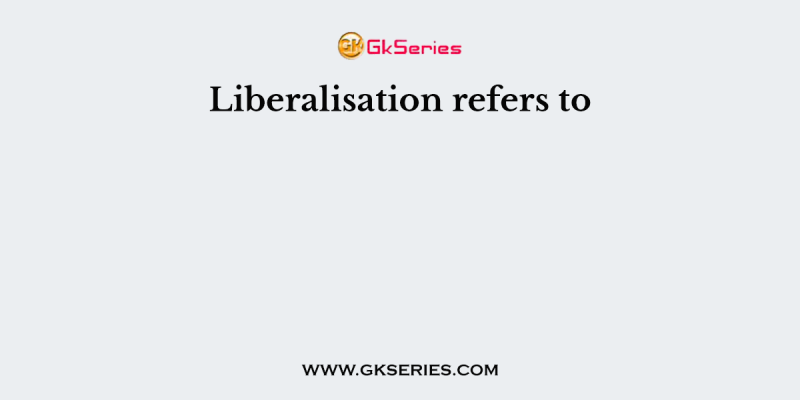 Liberalisation refers to