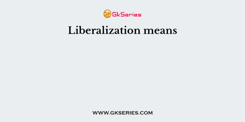 Liberalization means