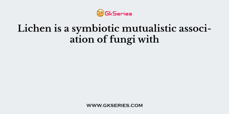 Lichen is a symbiotic mutualistic association of fungi with
