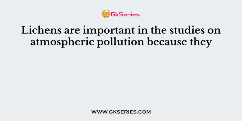 Lichens are important in the studies on atmospheric pollution because they
