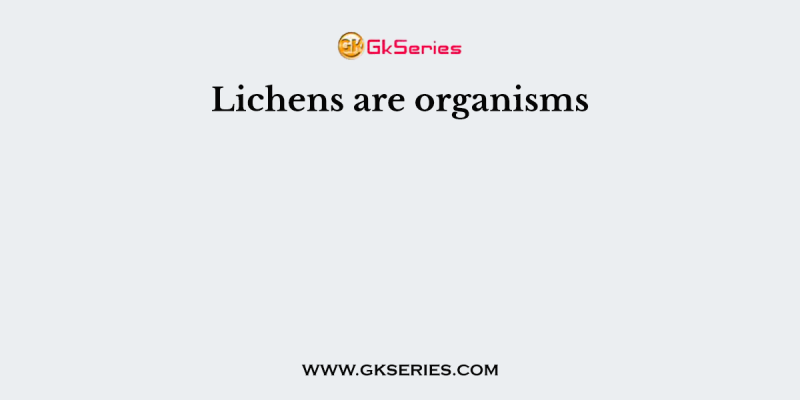 Lichens are organisms