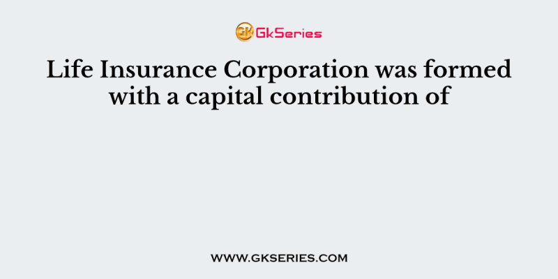 Life Insurance Corporation was formed with a capital contribution of