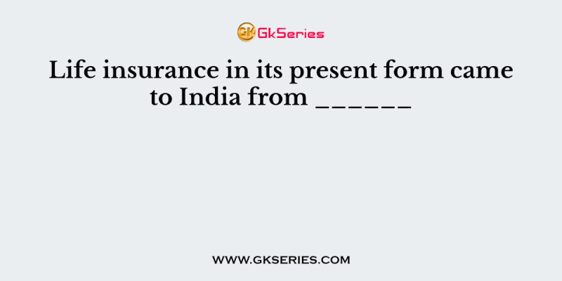 Life insurance in its present form came to India from ______