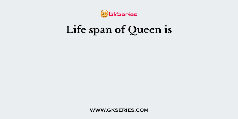 Life span of Queen is