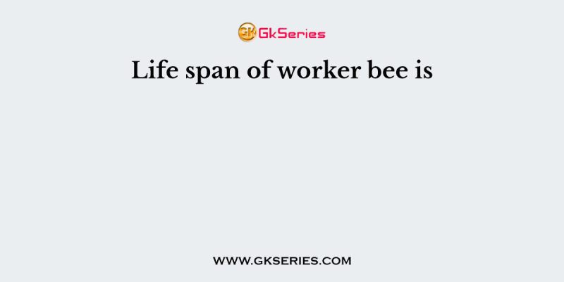 Life span of worker bee is