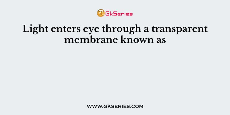 Light enters eye through a transparent membrane known as