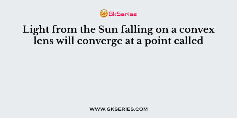 Light from the Sun falling on a convex lens will converge at a point called