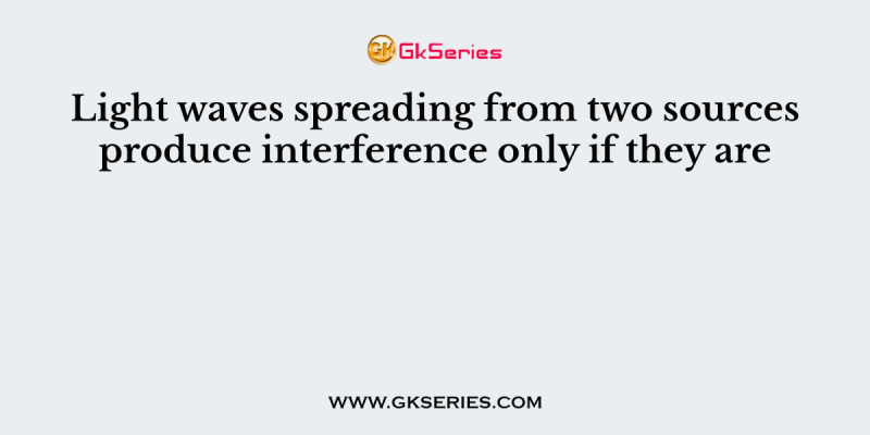 Light waves spreading from two sources produce interference only if they are