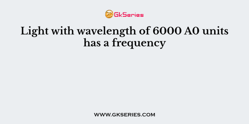 Light with wavelength of 6000 A0 units has a frequency