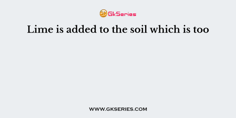 Lime is added to the soil which is too