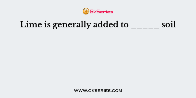Lime is generally added to _____ soil