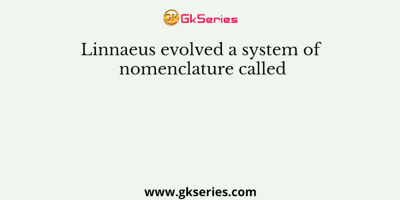 Linnaeus evolved a system of nomenclature called