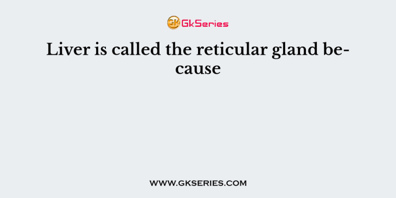 Liver is called the reticular gland because