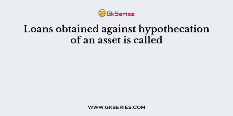 Loans obtained against hypothecation of an asset is called
