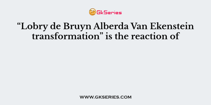 “Lobry de Bruyn Alberda Van Ekenstein transformation” is the reaction of
