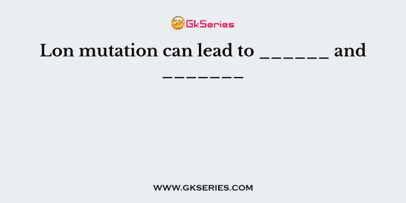 Lon mutation can lead to ______ and _______