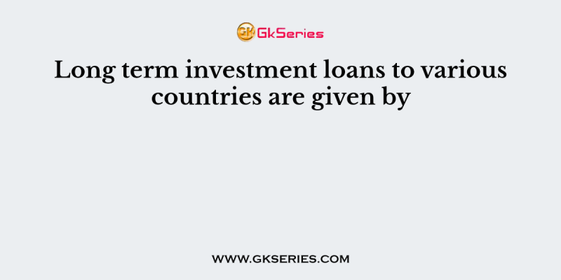 Long term investment loans to various countries are given by