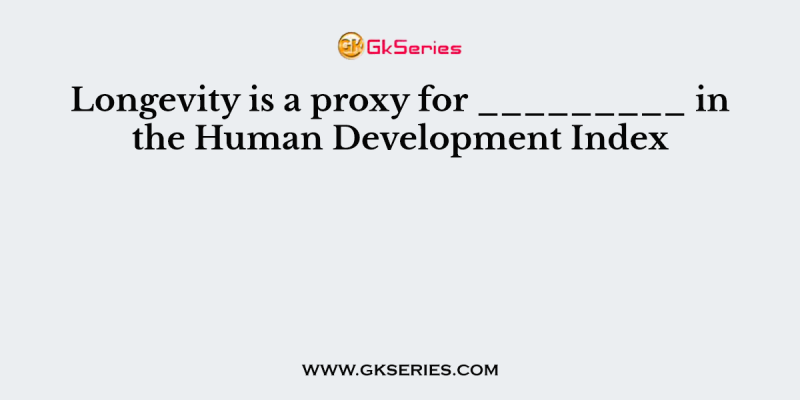 Longevity is a proxy for _________ in the Human Development Index