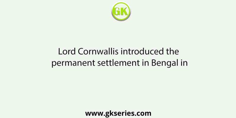 Lord Cornwallis introduced the permanent settlement in Bengal in