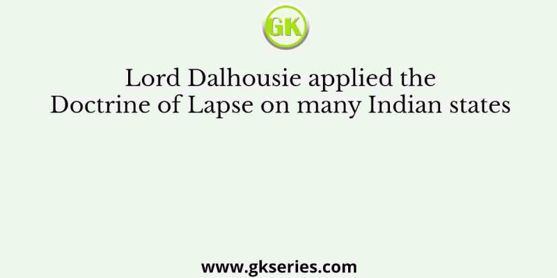 Lord Dalhousie applied the Doctrine of Lapse on many Indian states