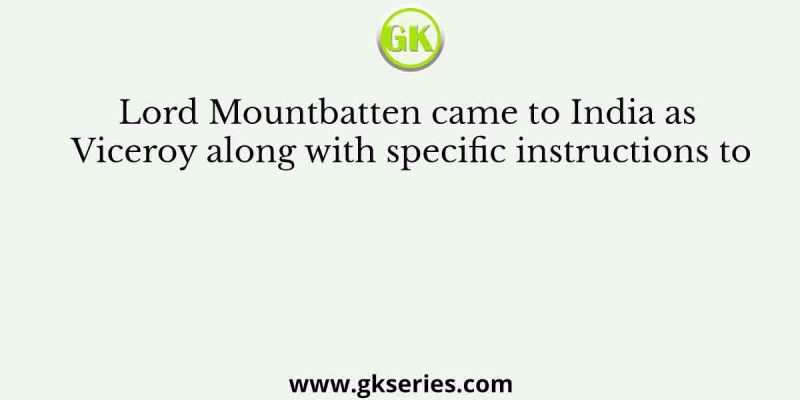 Lord Mountbatten came to India as Viceroy along with specific instructions to