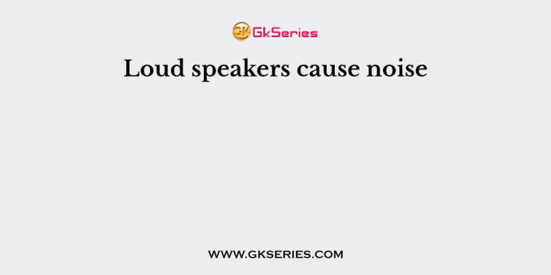 Loud speakers cause noise