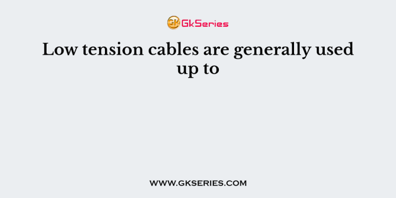 Low tension cables are generally used up to
