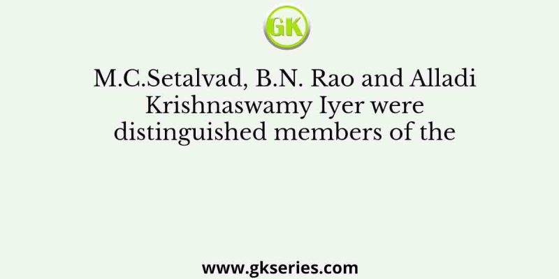 M.C.Setalvad, B.N. Rao and Alladi Krishnaswamy Iyer were distinguished members of the