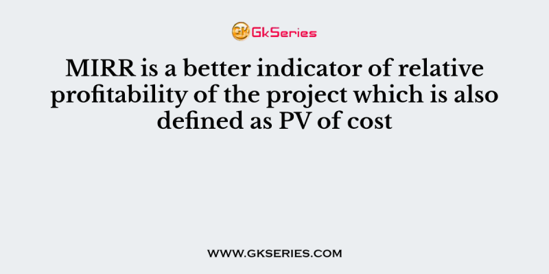 MIRR is a better indicator of relative profitability of the project which is also defined as PV of cost