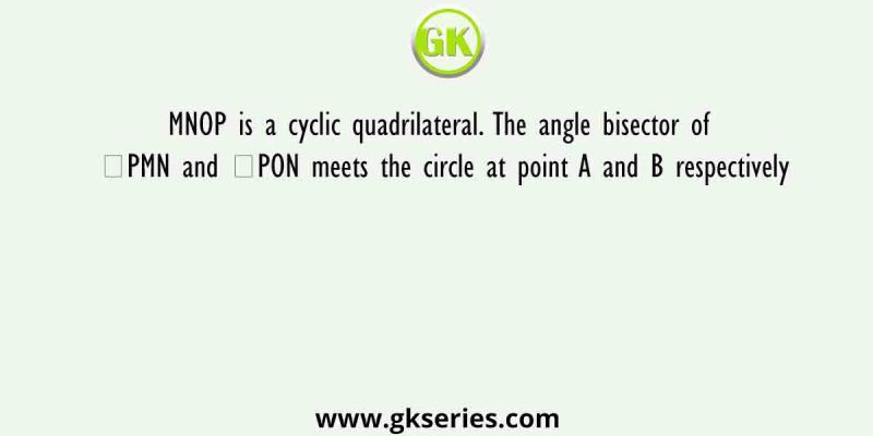 MNOP is a cyclic quadrilateral. The angle bisector of ∠PMN and ∠PON meets the circle at point A and B respectively