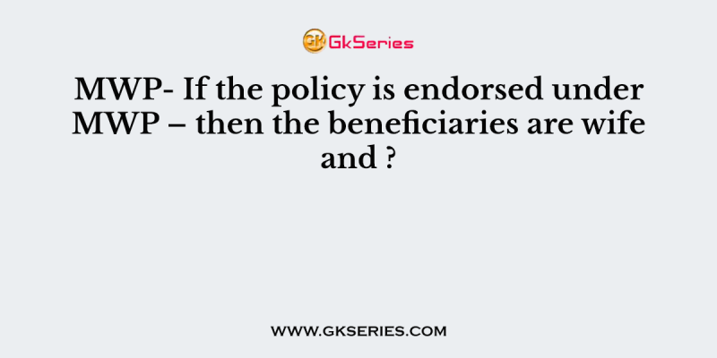 MWP- If the policy is endorsed under MWP – then the beneficiaries are wife and ?