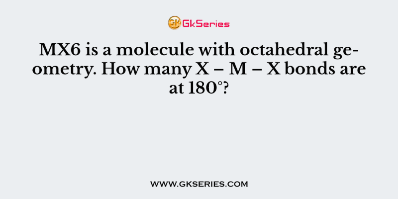 MX6 is a molecule with octahedral geometry. How many X – M – X bonds are at 180°?