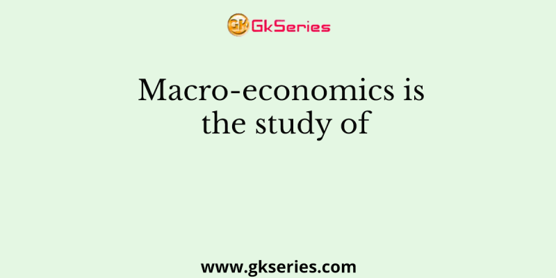 Macro-economics is the study of