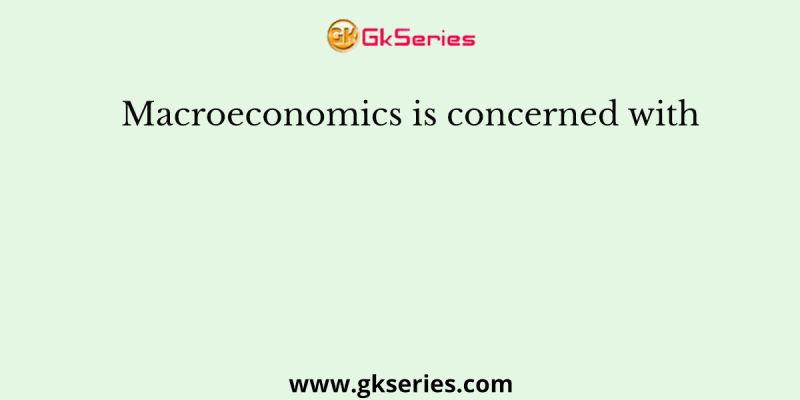 Macroeconomics is concerned with