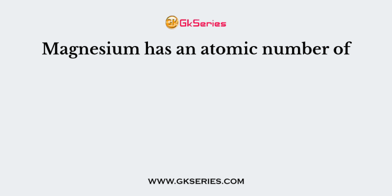 Magnesium has an atomic number of