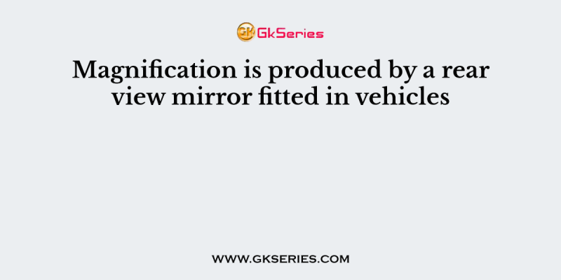 Magnification is produced by a rear view mirror fitted in vehicles