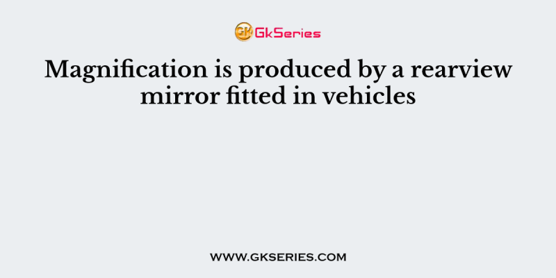 Magnification is produced by a rearview mirror fitted in vehicles