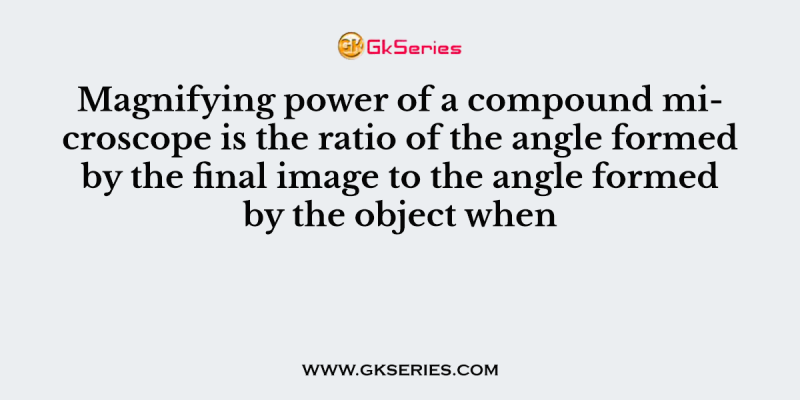 Magnifying power of a compound microscope is the ratio of the angle formed by the final image to the angle formed by the object when
