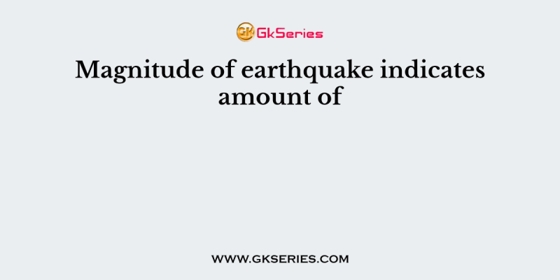 Magnitude of earthquake indicates amount of