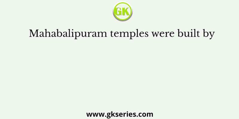 Mahabalipuram temples were built by