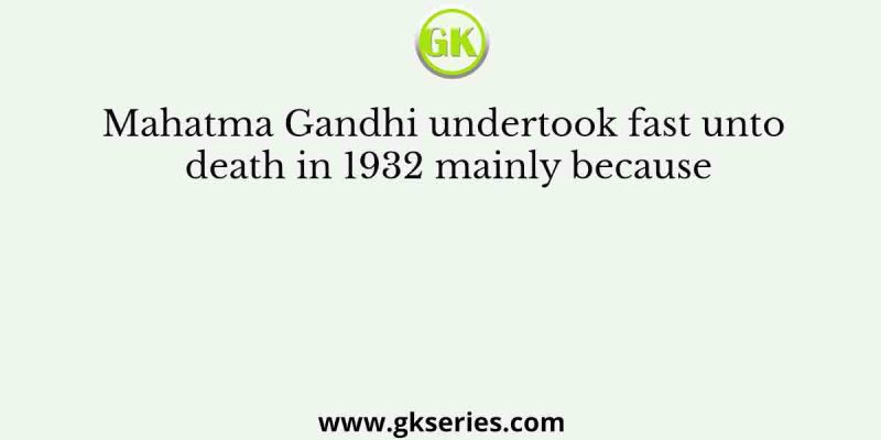 Mahatma Gandhi undertook fast unto death in 1932 mainly because