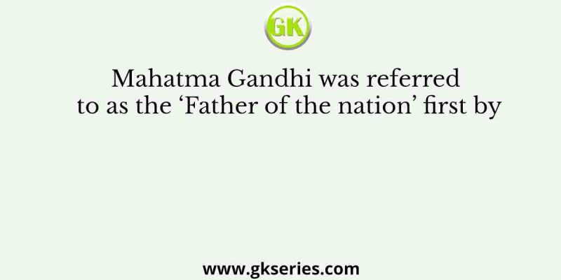 Mahatma Gandhi was referred to as the ‘Father of the nation’ first by