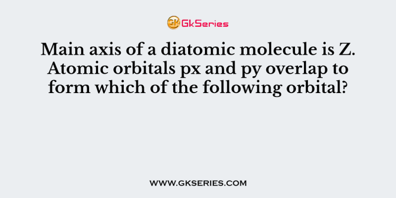 Main axis of a diatomic molecule is Z. Atomic orbitals px and py overlap to form which of the following orbital?