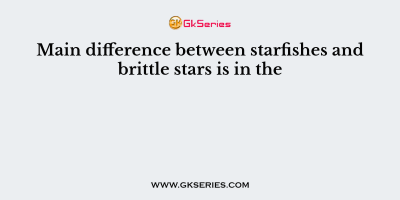 Main difference between starfishes and brittle stars is in the