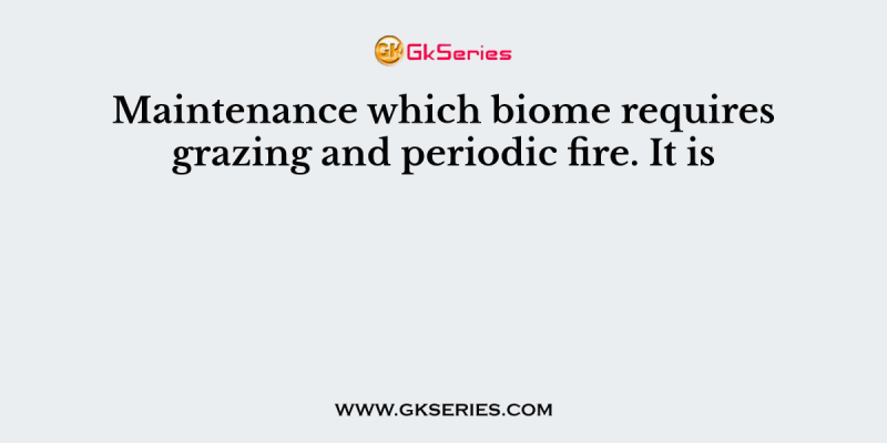 Maintenance which biome requires grazing and periodic fire. It is