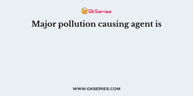 Major pollution causing agent is