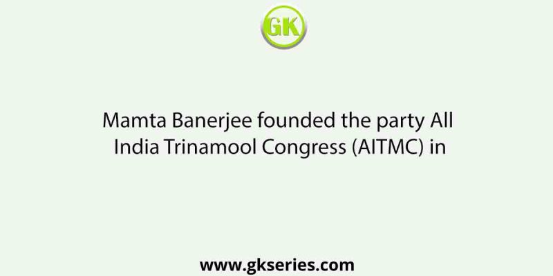 Mamta Banerjee founded the party All India Trinamool Congress (AITMC) in